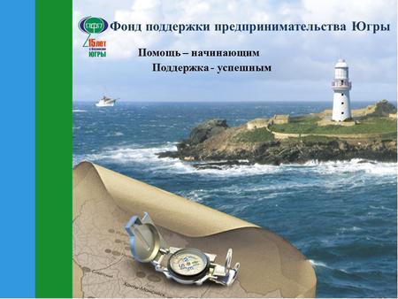 Фонд поддержки предпринимательства Югры Помощь – начинающим Поддержка - успешным.