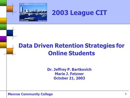 Monroe Community College 1 Data Driven Retention Strategies for Online Students Dr. Jeffrey P. Bartkovich Marie J. Fetzner October 21, 2003 2003 League.