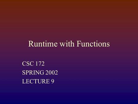 Runtime with Functions CSC 172 SPRING 2002 LECTURE 9.