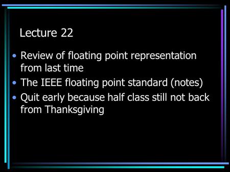 Lecture 22 Review of floating point representation from last time The IEEE floating point standard (notes) Quit early because half class still not back.