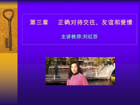 第三章 正确对待交往、友谊和爱情 主讲教师 : 刘红芬 第一节 建立和谐的人际关系 一、人际交往概述  1 ．人际交往的概念和特点  （ 1 ）人际交往的概念 人际交往是指人们在社会活动过程中， 互相交流、互相沟通、互相作用，从而 在心理和行为上发生相互影响的过程。  （ 2 ）人际交往的基本特点.