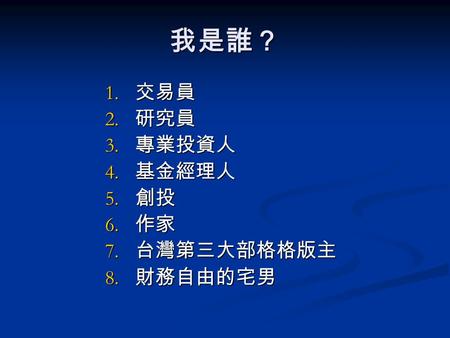 我是誰？ 1. 交易員 2. 研究員 3. 專業投資人 4. 基金經理人 5. 創投 6. 作家 7. 台灣第三大部格格版主 8. 財務自由的宅男.