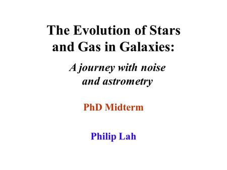 The Evolution of Stars and Gas in Galaxies: PhD Midterm Philip Lah A journey with noise and astrometry.