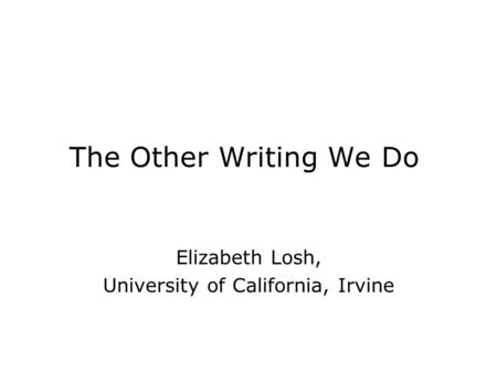 The Other Writing We Do Elizabeth Losh, University of California, Irvine.