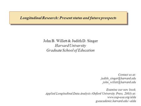 Longitudinal Research: Present status and future prospects John B. Willett & Judith D. Singer Harvard University Graduate School of Education Contact us.