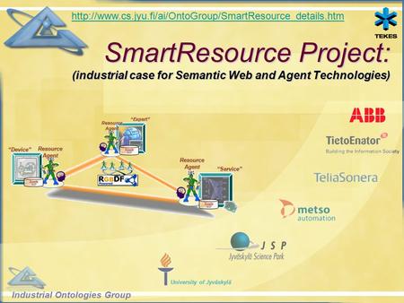 Industrial Ontologies Group University of Jyväskylä SmartResource Project: (industrial case for Semantic Web and Agent Technologies) “Device”“Expert”“Service”
