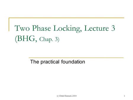 (c) Oded Shmueli 20041 Two Phase Locking, Lecture 3 (BHG, Chap. 3) The practical foundation.