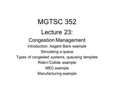 MGTSC 352 Lecture 23: Congestion Management Introduction: Asgard Bank example Simulating a queue Types of congested systems, queueing template Ride’n’Collide.