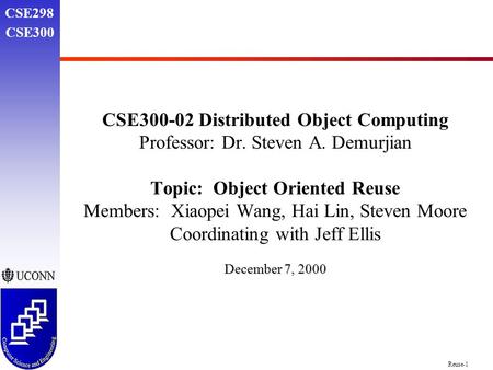 Reuse-1 CSE298 CSE300 CSE300-02 Distributed Object Computing Professor: Dr. Steven A. Demurjian Topic: Object Oriented Reuse Members: Xiaopei Wang, Hai.