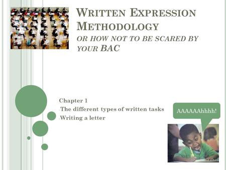 W RITTEN E XPRESSION M ETHODOLOGY OR HOW NOT TO BE SCARED BY YOUR BAC Chapter 1 - The different types of written tasks - Writing a letter AAAAAAhhhh!