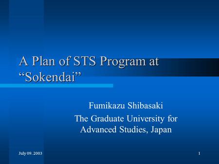 July 09. 20031 A Plan of STS Program at “Sokendai” Fumikazu Shibasaki The Graduate University for Advanced Studies, Japan.