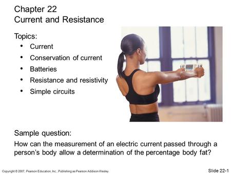 Copyright © 2007, Pearson Education, Inc., Publishing as Pearson Addison-Wesley. Current Conservation of current Batteries Resistance and resistivity Simple.