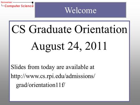 CS Graduate Orientation August 24, 2011 Slides from today are available at  grad/orientation11f/ Welcome.