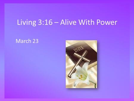 Living 3:16 – Alive With Power March 23. Think About It … What is the most powerful thing you have ever observed or experienced? Today we look at God’s.