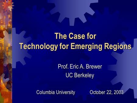 The Case for Technology for Emerging Regions Prof. Eric A. Brewer UC Berkeley Columbia University October 22, 2003.