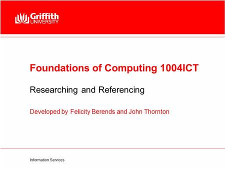 Information Services Foundations of Computing 1004ICT Researching and Referencing Developed by Felicity Berends and John Thornton.