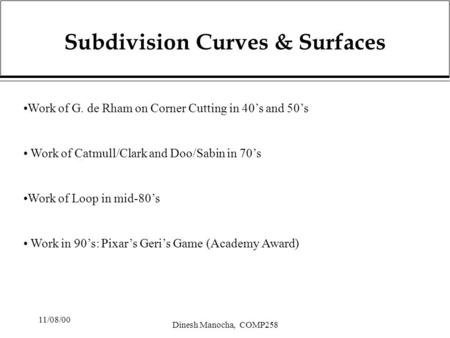 11/08/00 Dinesh Manocha, COMP258 Subdivision Curves & Surfaces Work of G. de Rham on Corner Cutting in 40’s and 50’s Work of Catmull/Clark and Doo/Sabin.