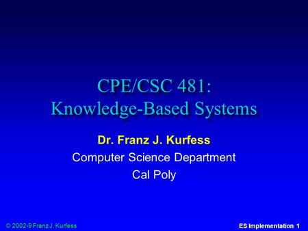 © 2002-9 Franz J. Kurfess ES Implementation 1 CPE/CSC 481: Knowledge-Based Systems Dr. Franz J. Kurfess Computer Science Department Cal Poly.