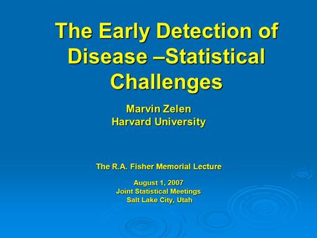 The Early Detection of Disease –Statistical Challenges Marvin Zelen Harvard University The R.A. Fisher Memorial Lecture August 1, 2007 Joint Statistical.