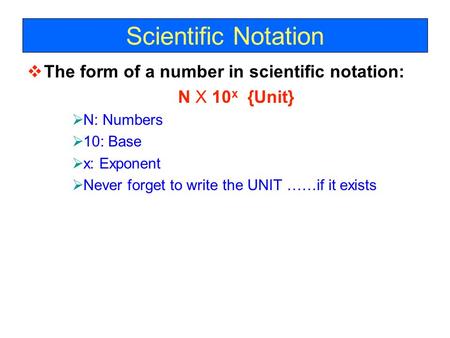 Scientific Notation  The form of a number in scientific notation: N X 10 x {Unit}  N: Numbers  10: Base  x: Exponent  Never forget to write the UNIT.