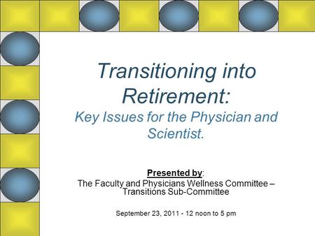 Transitioning into Retirement: Key Issues for the Physician and Scientist. Presented by: The Faculty and Physicians Wellness Committee – Transitions Sub-Committee.