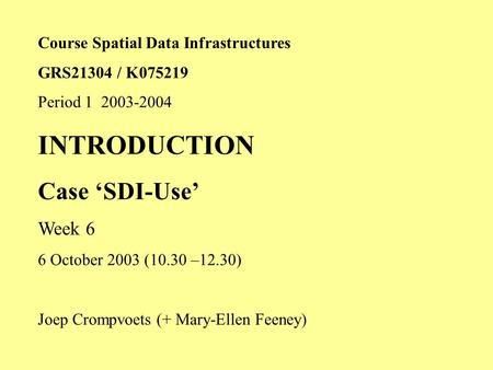 Course Spatial Data Infrastructures GRS21304 / K075219 Period 1 2003-2004 INTRODUCTION Case ‘SDI-Use’ Week 6 6 October 2003 (10.30 –12.30) Joep Crompvoets.