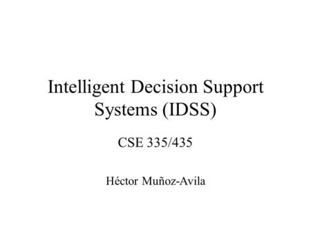 Intelligent Decision Support Systems (IDSS) CSE 335/435 Héctor Muñoz-Avila.