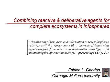 Combining reactive & deliberative agents for complete ecosystems in infospheres Fabien L. Gandon Carnegie Mellon University “The diversity of resources.