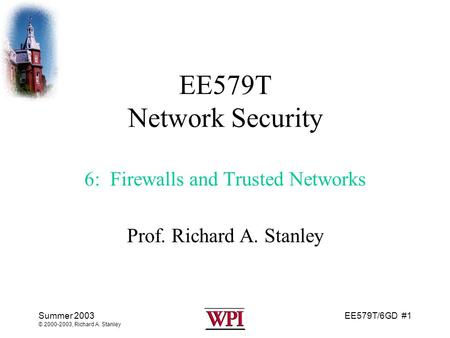 EE579T/6GD #1 Summer 2003 © 2000-2003, Richard A. Stanley EE579T Network Security 6: Firewalls and Trusted Networks Prof. Richard A. Stanley.