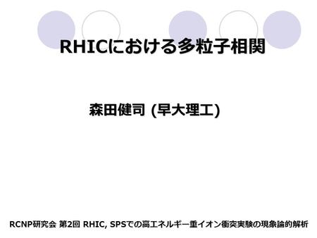 RHIC における多粒子相関 森田健司 ( 早大理工 ) 森田健司 ( 早大理工 ) RCNP 研究会 第 2 回 RHIC, SPS での高エネルギー重イオン衝突実験の現象論的解析.