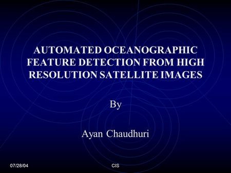 AUTOMATED OCEANOGRAPHIC FEATURE DETECTION FROM HIGH RESOLUTION SATELLITE IMAGES By Ayan Chaudhuri 07/28/04CIS.