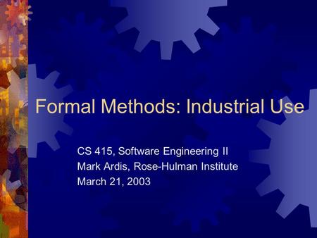 Formal Methods: Industrial Use CS 415, Software Engineering II Mark Ardis, Rose-Hulman Institute March 21, 2003.