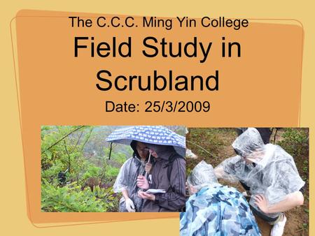 Field Study in Scrubland The C.C.C. Ming Yin College Date: 25/3/2009.