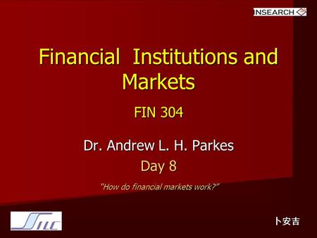 Financial Institutions and Markets FIN 304 Dr. Andrew L. H. Parkes Day 8 “How do financial markets work?” 卜安吉.