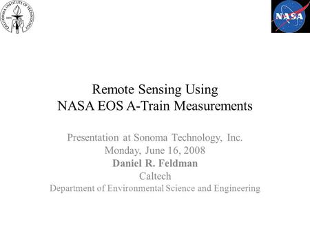 Remote Sensing Using NASA EOS A-Train Measurements Presentation at Sonoma Technology, Inc. Monday, June 16, 2008 Daniel R. Feldman Caltech Department of.