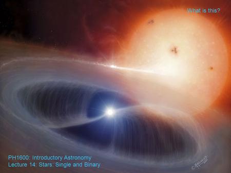 PH1600: Introductory Astronomy Lecture 14: Stars: Single and Binary What is this?