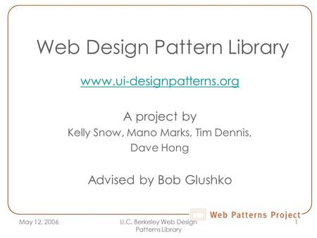 May 12, 2006U.C. Berkeley Web Design Patterns Library 1 Web Design Pattern Library www.ui-designpatterns.org A project by Kelly Snow, Mano Marks, Tim Dennis,