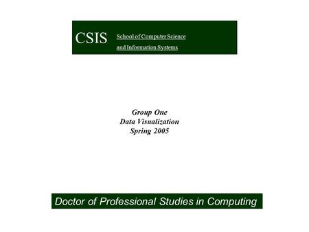 Group One Data Visualization Spring 2005 Doctor of Professional Studies in Computing CSIS School of Computer Science and Information Systems.