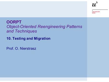 OORPT Object-Oriented Reengineering Patterns and Techniques 10. Testing and Migration Prof. O. Nierstrasz.