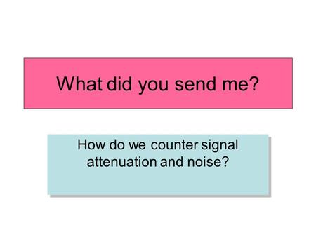 What did you send me? How do we counter signal attenuation and noise?