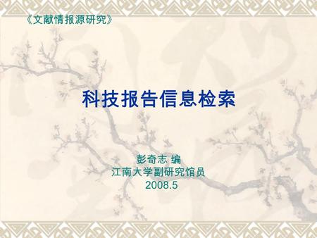 科技报告信息检索 彭奇志 编 江南大学副研究馆员 2008.5 《文献情报源研究》.  科技报告是报道研究工作和开发调查工作的成果或进 展情况的一种文献类型。  科技报告传播研究成果的速度较快。  注重详细记录科研进展的全过程。大多数科技报告都与 政府的研究活动、国防及尖端科学技术领域育关。（保.