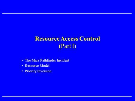 Resource Access Control (Part I) The Mars Pathfinder Incident Resource Model Priority Inversion.