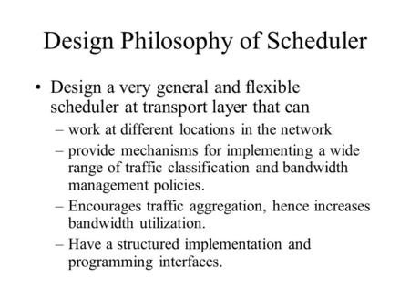 Design Philosophy of Scheduler Design a very general and flexible scheduler at transport layer that can –work at different locations in the network –provide.