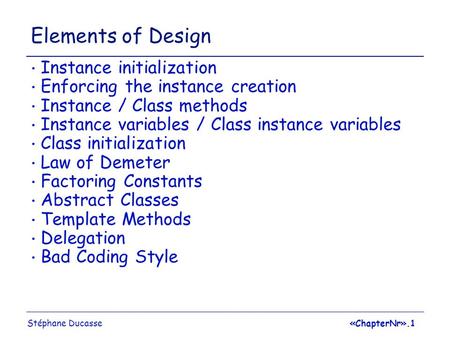 Stéphane Ducasse«ChapterNr».1 Elements of Design Instance initialization Enforcing the instance creation Instance / Class methods Instance variables /