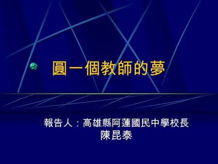 圓一個教師的夢 報告人：高雄縣阿蓮國民中學校長 陳昆泰. 圓一個教師的夢 一、前言 二、準備階段 三、甄試階段 四、結語.