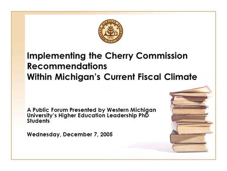 Implementing the Cherry Commission Recommendations Within Michigan’s Current Fiscal Climate A Public Forum Presented by Western Michigan University’s Higher.