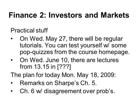 Finance 2: Investors and Markets Practical stuff On Wed. May 27, there will be regular tutorials. You can test yourself w/ some pop-quizzes from the course.