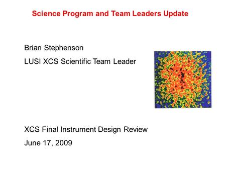 Science Program and Team Leaders Update Brian Stephenson LUSI XCS Scientific Team Leader XCS Final Instrument Design Review June 17, 2009.