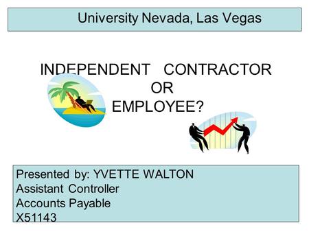 INDEPENDENT CONTRACTOR OR EMPLOYEE? University Nevada, Las Vegas Presented by: YVETTE WALTON Assistant Controller Accounts Payable X51143 University Nevada,