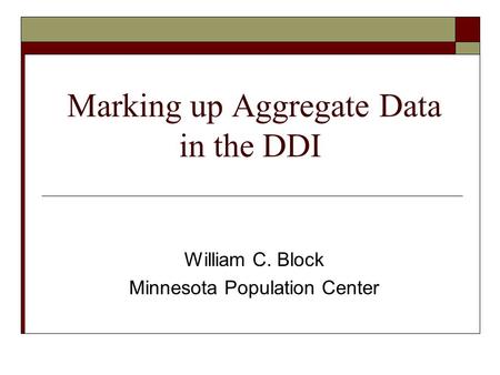 Marking up Aggregate Data in the DDI William C. Block Minnesota Population Center.